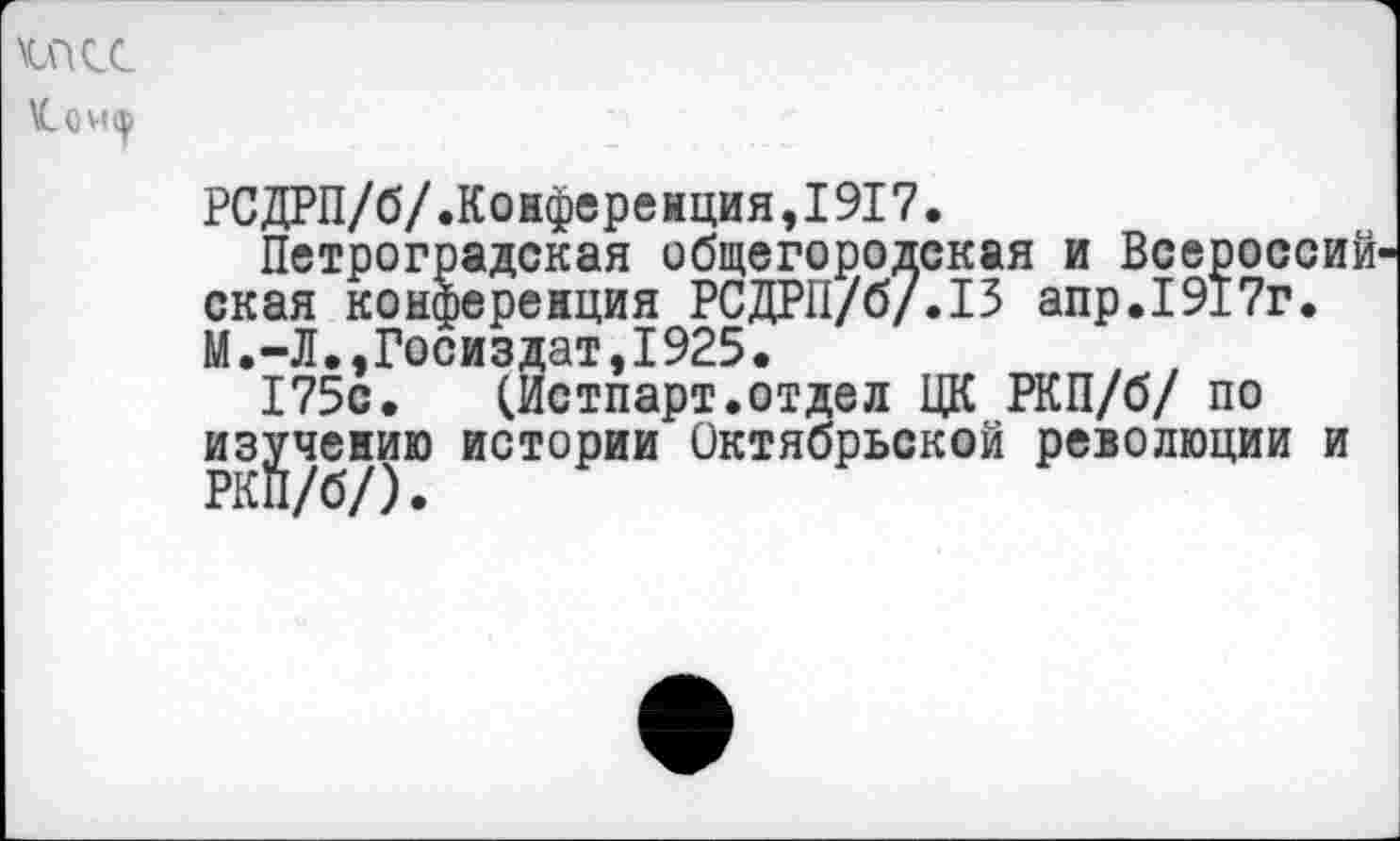 ﻿мкс
\Со И(р
РСДРП/б/.Конфере нция, 1917.
Петроградская общегородская и Всероссий ская конференция РСДРП/б/.13 апр.1917г. М.-Л.,Госиздат,I925•
175с. (Истпарт.отдел ЦК РКП/б/ по изучению истории Октябрьской революции и